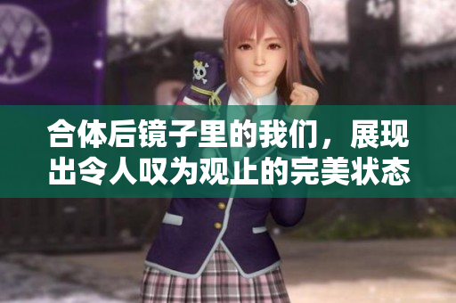 合体后镜子里的我们，展现出令人叹为观止的完美状态