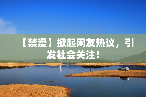 【禁漫】掀起网友热议，引发社会关注！