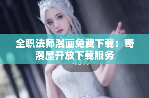 全职法师漫画免费下载：奇漫屋开放下载服务