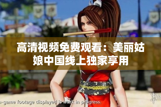 高清视频免费观看：美丽姑娘中国线上独家享用