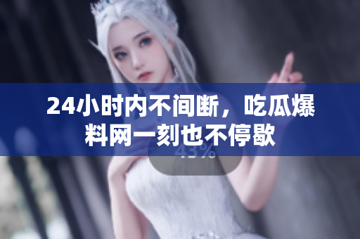 24小时内不间断，吃瓜爆料网一刻也不停歇