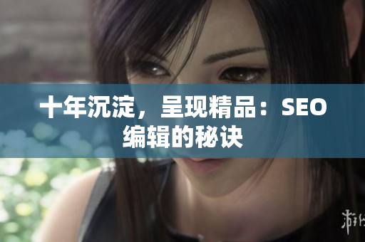 十年沉淀，呈现精品：SEO编辑的秘诀