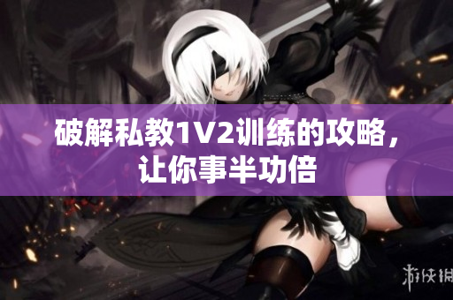 破解私教1V2训练的攻略，让你事半功倍