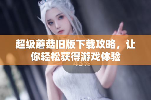 超级蘑菇旧版下载攻略，让你轻松获得游戏体验