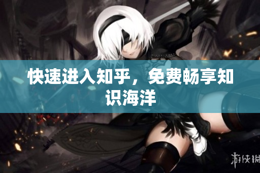 快速进入知乎，免费畅享知识海洋