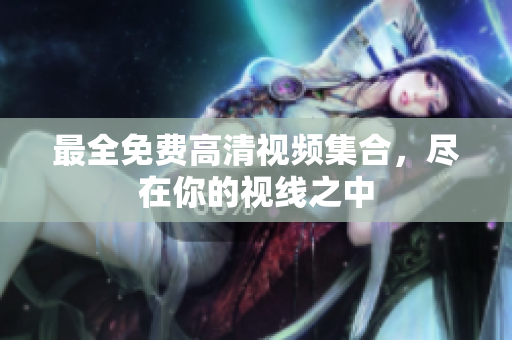 最全免费高清视频集合，尽在你的视线之中