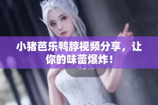 小猪芭乐鸭脖视频分享，让你的味蕾爆炸！