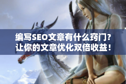 编写SEO文章有什么窍门？让你的文章优化双倍收益！