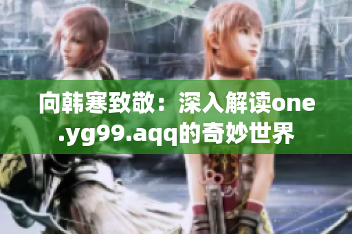 向韩寒致敬：深入解读one.yg99.aqq的奇妙世界
