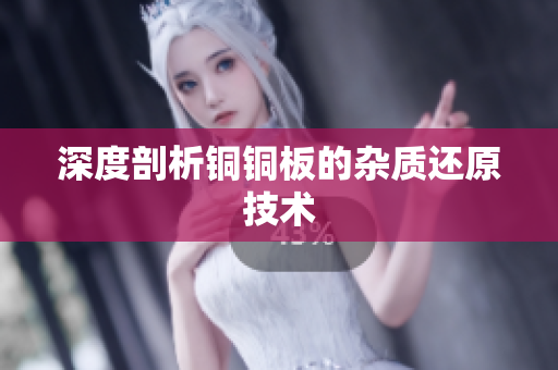 深度剖析铜铜板的杂质还原技术