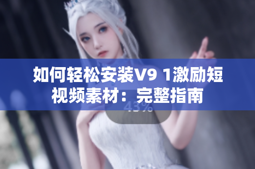 如何轻松安装V9 1激励短视频素材：完整指南