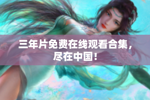 三年片免费在线观看合集，尽在中国！