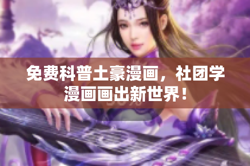 免费科普土豪漫画，社团学漫画画出新世界！