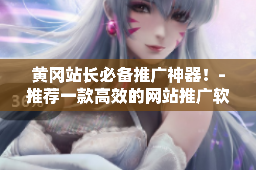 黄冈站长必备推广神器！-推荐一款高效的网站推广软件