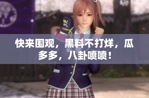 快来围观，黑料不打烊，瓜多多，八卦喷喷！
