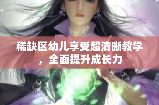 稀缺区幼儿享受超清晰教学，全面提升成长力