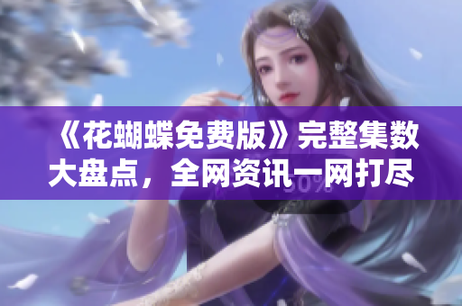 《花蝴蝶免费版》完整集数大盘点，全网资讯一网打尽