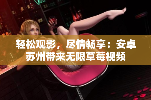 轻松观影，尽情畅享：安卓苏州带来无限草莓视频
