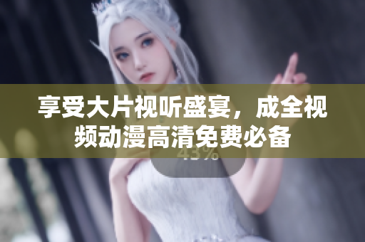 享受大片视听盛宴，成全视频动漫高清免费必备