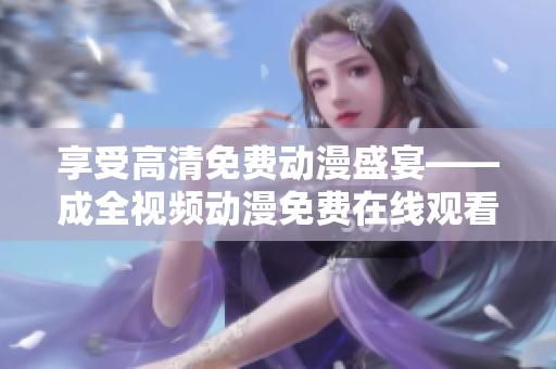 享受高清免费动漫盛宴——成全视频动漫免费在线观看