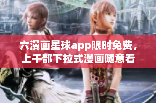 六漫画星球app限时免费，上千部下拉式漫画随意看