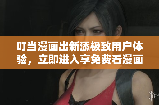 叮当漫画出新添极致用户体验，立即进入享免费看漫画！