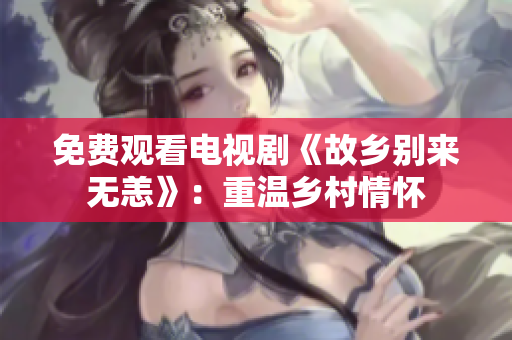 免费观看电视剧《故乡别来无恙》：重温乡村情怀
