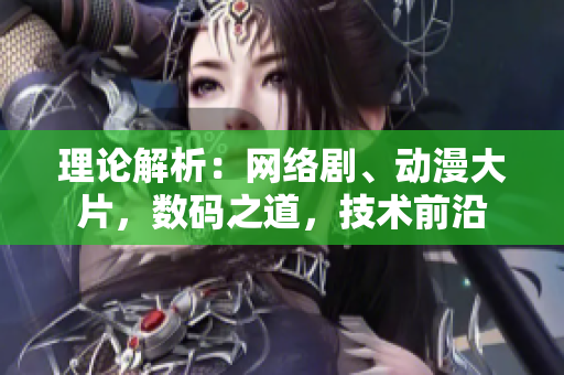 理论解析：网络剧、动漫大片，数码之道，技术前沿