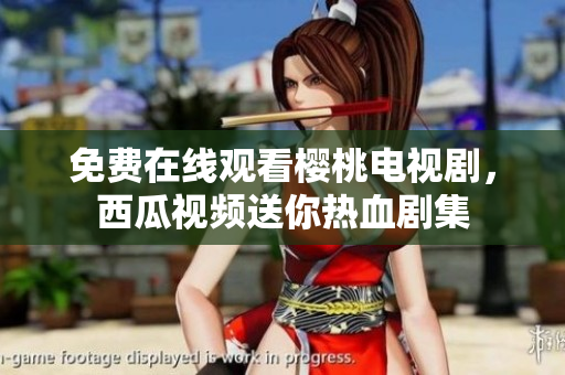 免费在线观看樱桃电视剧，西瓜视频送你热血剧集