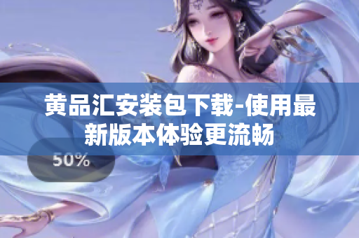 黄品汇安装包下载-使用最新版本体验更流畅