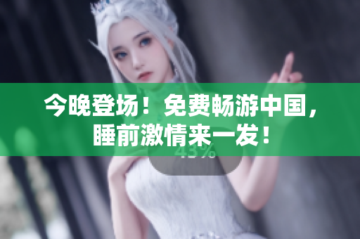 今晚登场！免费畅游中国，睡前激情来一发！