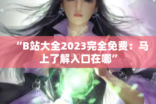 “B站大全2023完全免费：马上了解入口在哪”