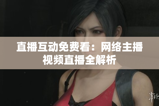 直播互动免费看：网络主播视频直播全解析
