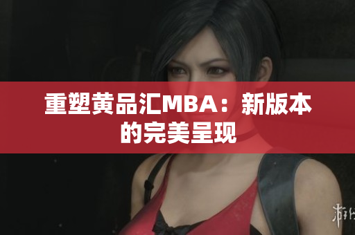 重塑黄品汇MBA：新版本的完美呈现