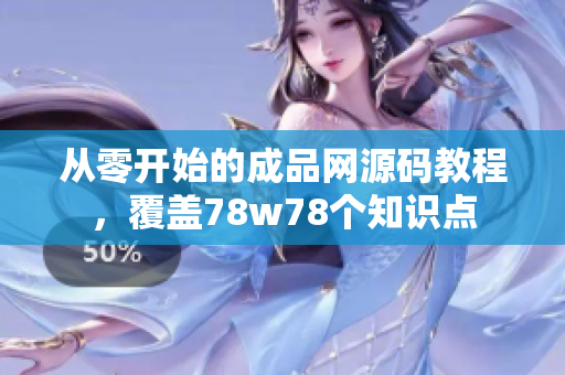 从零开始的成品网源码教程，覆盖78w78个知识点