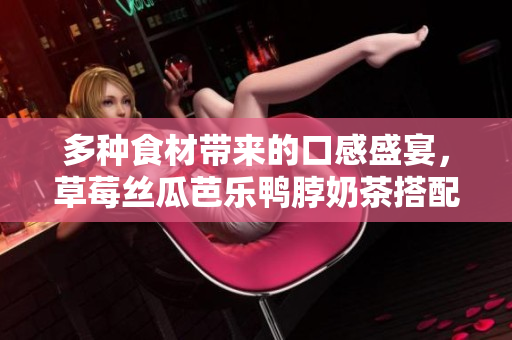 多种食材带来的口感盛宴，草莓丝瓜芭乐鸭脖奶茶搭配建议！