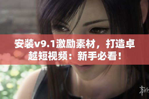 安装v9.1激励素材，打造卓越短视频：新手必看！