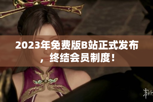 2023年免费版B站正式发布，终结会员制度！