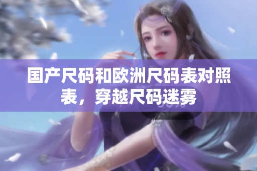 国产尺码和欧洲尺码表对照表，穿越尺码迷雾