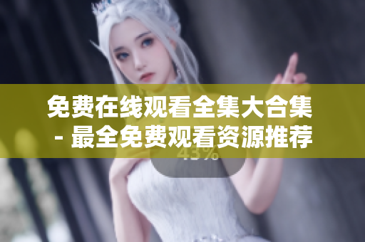 免费在线观看全集大合集 - 最全免费观看资源推荐