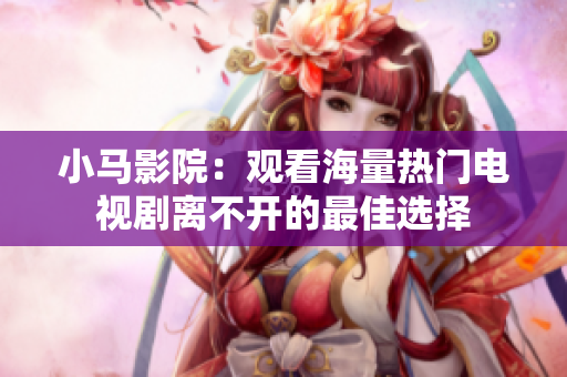 小马影院：观看海量热门电视剧离不开的最佳选择