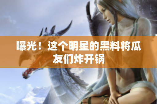 曝光！这个明星的黑料将瓜友们炸开锅