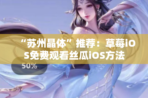 “苏州晶体”推荐：草莓iOS免费观看丝瓜iOS方法