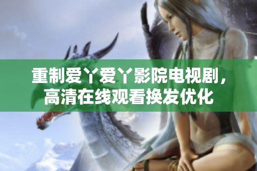 重制爱丫爱丫影院电视剧，高清在线观看换发优化