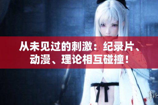 从未见过的刺激：纪录片、动漫、理论相互碰撞！
