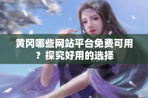 黄冈哪些网站平台免费可用？探究好用的选择