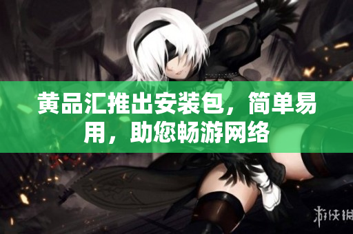 黄品汇推出安装包，简单易用，助您畅游网络