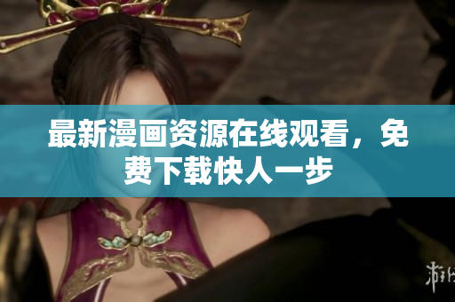最新漫画资源在线观看，免费下载快人一步