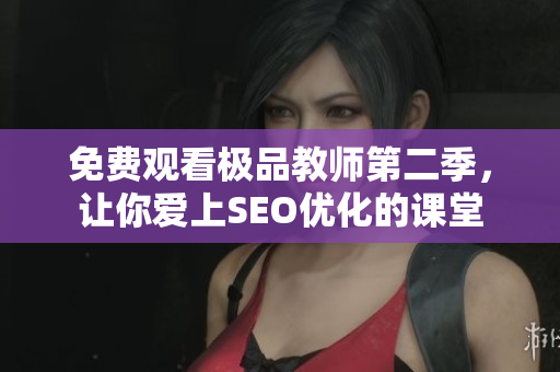 免费观看极品教师第二季，让你爱上SEO优化的课堂