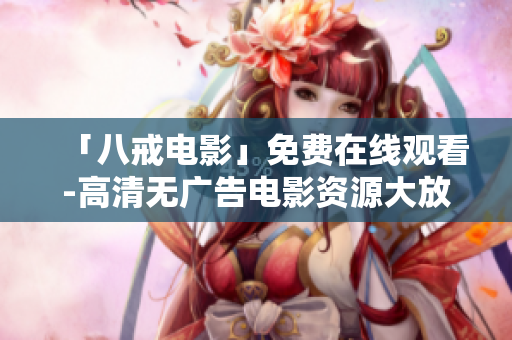 「八戒电影」免费在线观看-高清无广告电影资源大放送